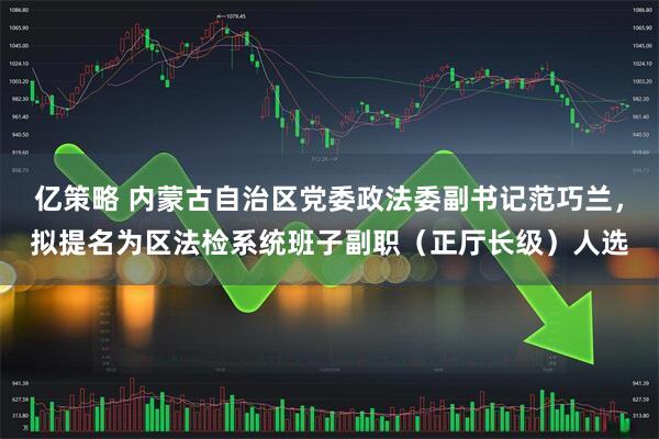 亿策略 内蒙古自治区党委政法委副书记范巧兰，拟提名为区法检系统班子副职（正厅长级）人选