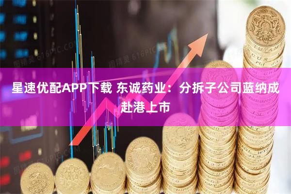 星速优配APP下载 东诚药业：分拆子公司蓝纳成赴港上市
