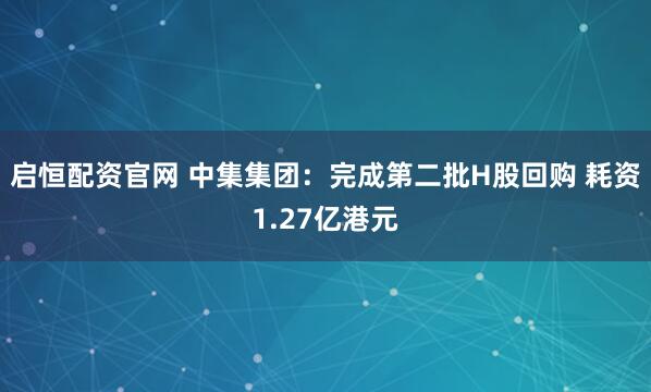 启恒配资官网 中集集团：完成第二批H股回购 耗资1.27亿港元