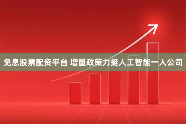 免息股票配资平台 增量政策力挺人工智能一人公司