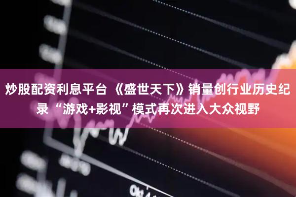 炒股配资利息平台 《盛世天下》销量创行业历史纪录 “游戏+影视”模式再次进入大众视野